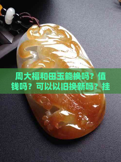 周大福和田玉能换吗？值钱吗？可以以旧换新吗？挂坠可以换款吗？