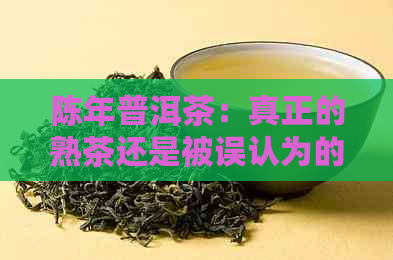 陈年普洱茶：真正的熟茶还是被误认为的？揭秘其起源与分类