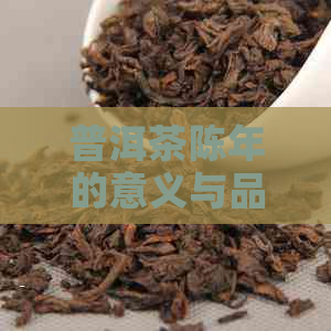 普洱茶陈年的意义与品鉴方法：了解什么是陈年普洱，如何鉴别陈年普洱的好坏