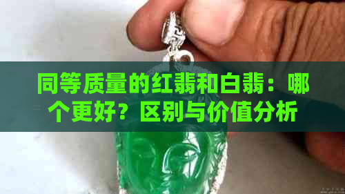 同等质量的红翡和白翡：哪个更好？区别与价值分析