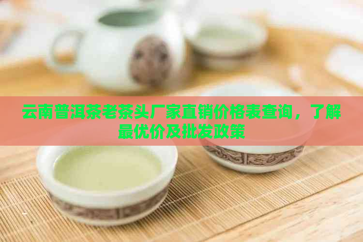 云南普洱茶老茶头厂家直销价格表查询，了解更优价及批发政策