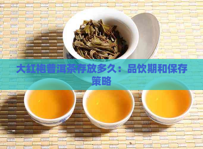 大红袍普洱茶存放多久：品饮期和保存策略