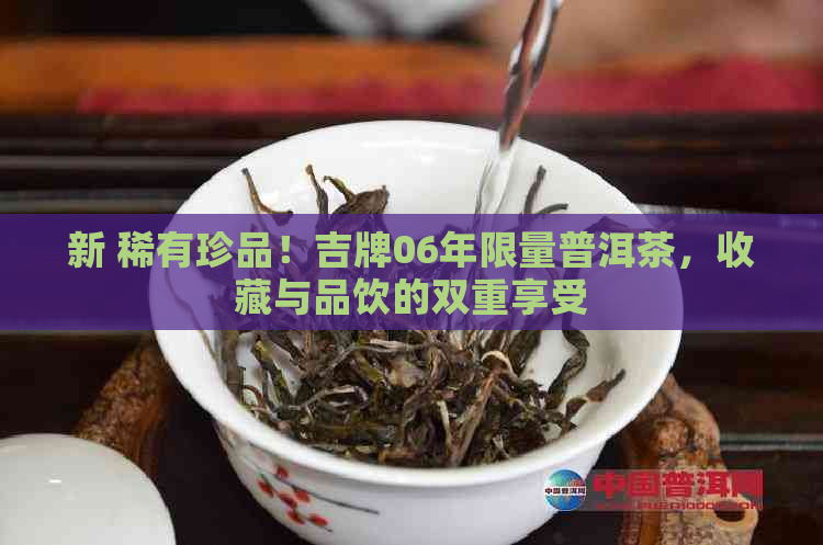 新 稀有珍品！吉牌06年限量普洱茶，收藏与品饮的双重享受