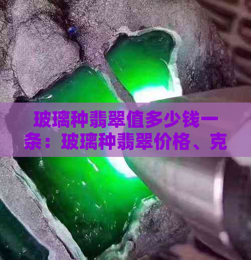 玻璃种翡翠值多少钱一条：玻璃种翡翠价格、克价、价值与公斤价对比表