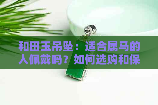 和田玉吊坠：适合属马的人佩戴吗？如何选购和保养？