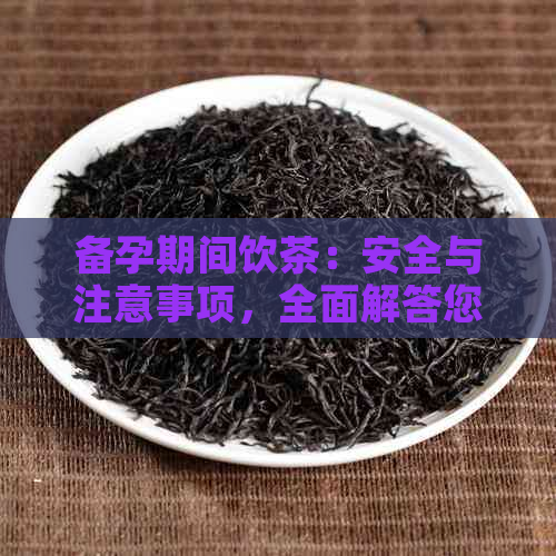 备孕期间饮茶：安全与注意事项，全面解答您的疑问