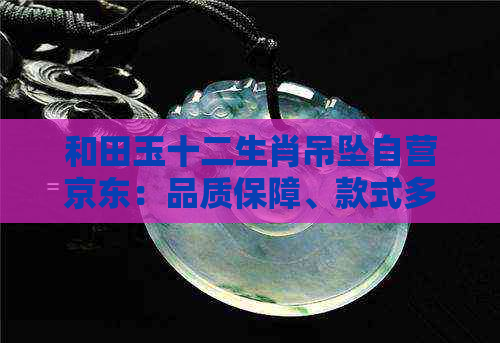 和田玉十二生肖吊坠自营京东：品质保障、款式多样，满足您的个性化需求