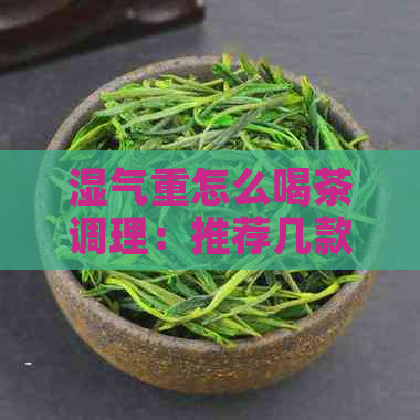 湿气重怎么喝茶调理：推荐几款祛湿茶以及饮用注意事项