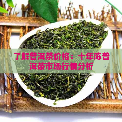 了解普洱茶价格：十年陈普洱茶市场行情分析