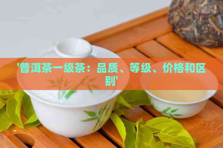 '普洱茶一级茶：品质、等级、价格和区别'