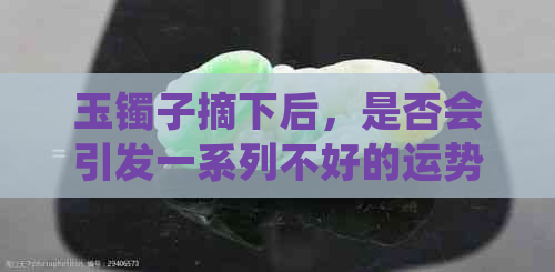 玉镯子摘下后，是否会引发一系列不好的运势？探讨其科学与迷信因素