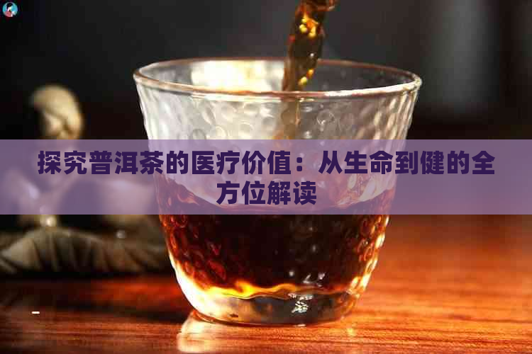 探究普洱茶的医疗价值：从生命到健的全方位解读