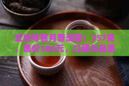 云桢号茗月普洱茶：357克，售价380元，口感与品质的完美结合