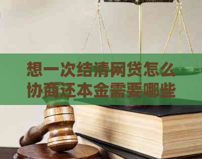 想一次结清网贷怎么协商还本金需要哪些步骤