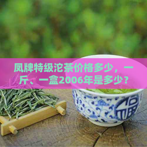 凤牌特级沱茶价格多少，一斤、一盒2006年是多少？