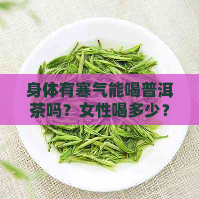 身体有寒气能喝普洱茶吗？女性喝多少？