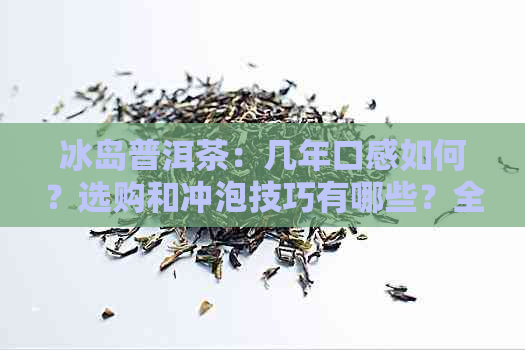 冰岛普洱茶：几年口感如何？选购和冲泡技巧有哪些？全面解答您的疑问