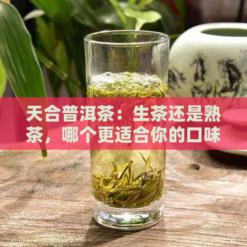 天合普洱茶：生茶还是熟茶，哪个更适合你的口味？