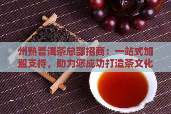 州熟普洱茶总部招商：一站式加盟支持，助力您成功打造茶文化