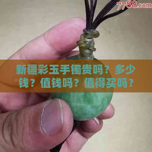 新疆彩玉手镯贵吗？多少钱？值钱吗？值得买吗？价格如何？