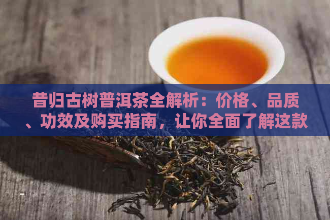 昔归古树普洱茶全解析：价格、品质、功效及购买指南，让你全面了解这款茶叶