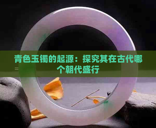 青色玉镯的起源：探究其在古代哪个朝代盛行