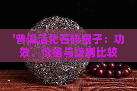 '普洱活化石碎银子：功效、价格与级别比较，了解普洱茶的神奇之处'