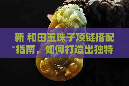 新 和田玉珠子项链搭配指南，如何打造出独特的时尚风格？