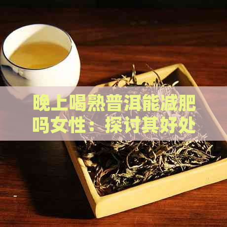 晚上喝熟普洱能减肥吗女性：探讨其好处与坏处及是否影响睡眠