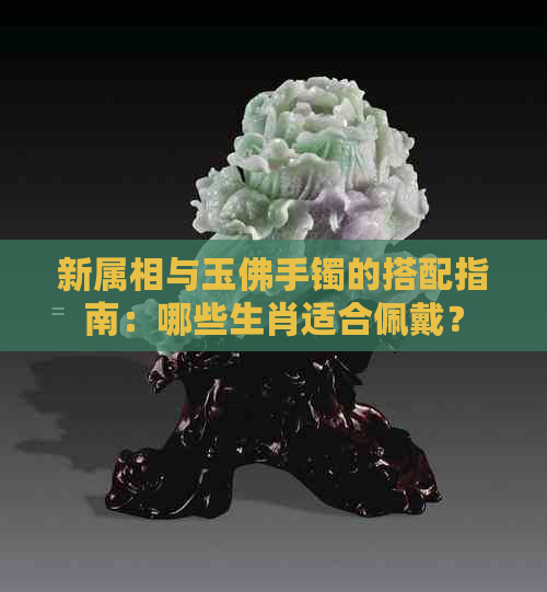 新属相与玉佛手镯的搭配指南：哪些生肖适合佩戴？