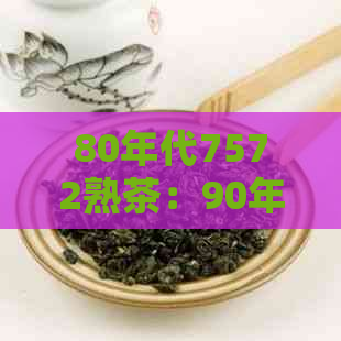 80年代7572熟茶：90年代优质茶叶精选