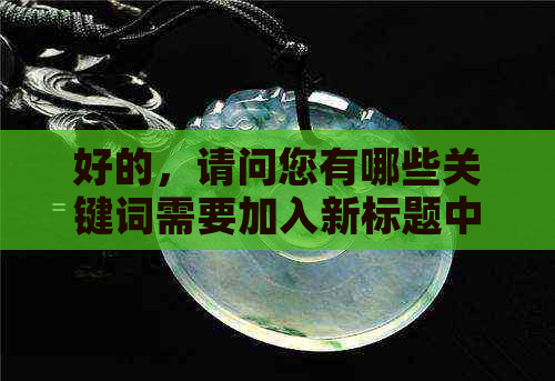 好的，请问您有哪些关键词需要加入新标题中呢？