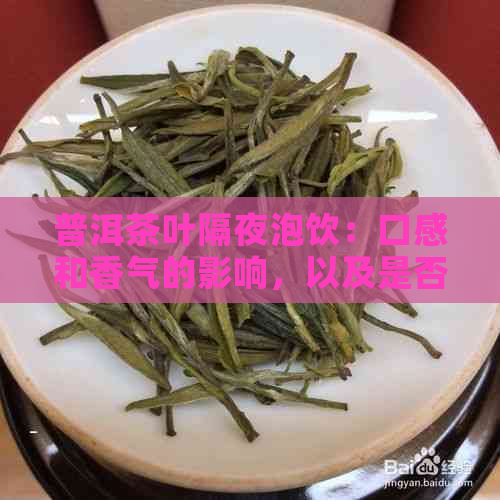 普洱茶叶隔夜泡饮：口感和香气的影响，以及是否安全食用