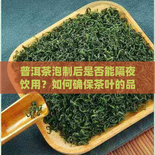 普洱茶泡制后是否能隔夜饮用？如何确保茶叶的品质和安全？