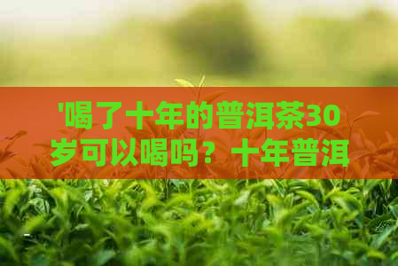 '喝了十年的普洱茶30岁可以喝吗？十年普洱茶叶是否适合30岁女性饮用？'