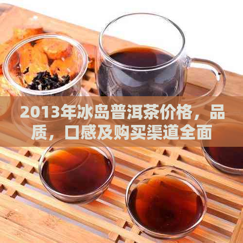 2013年冰岛普洱茶价格，品质，口感及购买渠道全面解析