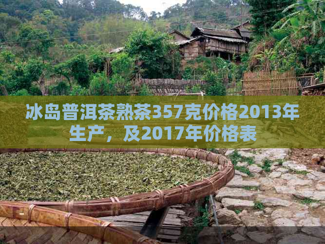 冰岛普洱茶熟茶357克价格2013年生产，及2017年价格表