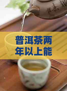 普洱茶两年以上能喝吗，有吗？两年的普洱茶还能喝吗？