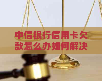 中信银行信用卡欠款怎么办如何解决