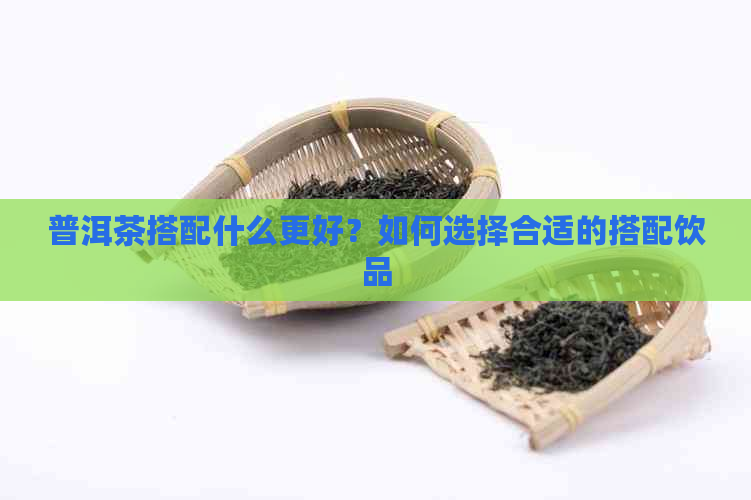 普洱茶搭配什么更好？如何选择合适的搭配饮品