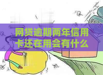 网贷逾期两年信用卡还在用会有什么后果