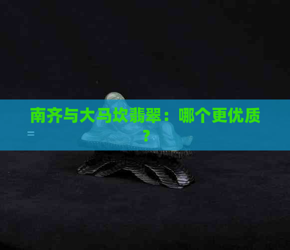 南齐与大马坎翡翠：哪个更优质？