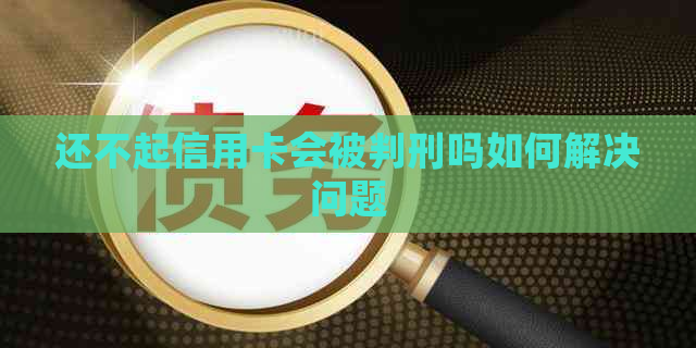 还不起信用卡会被判刑吗如何解决问题