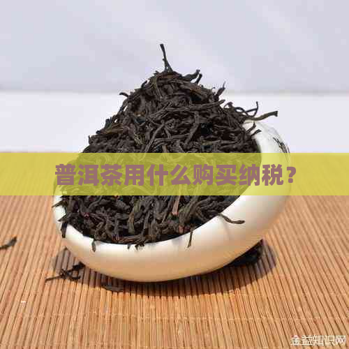 普洱茶用什么购买纳税？