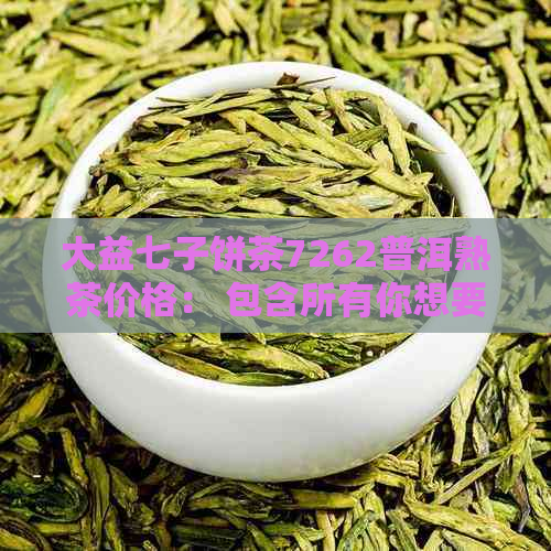 大益七子饼茶7262普洱熟茶价格： 包含所有你想要的信息