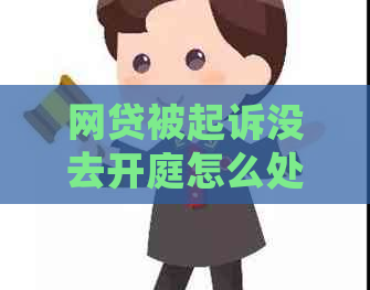 网贷被起诉没去开庭怎么处理