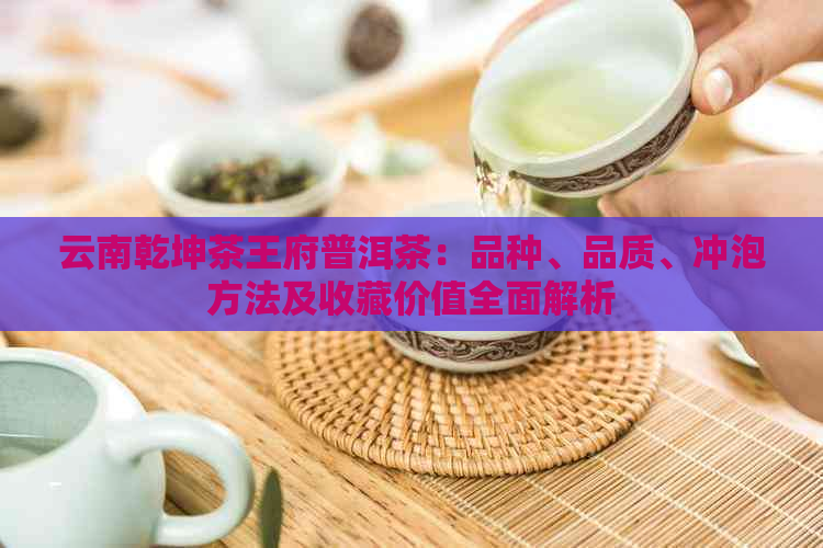 云南乾坤茶王府普洱茶：品种、品质、冲泡方法及收藏价值全面解析