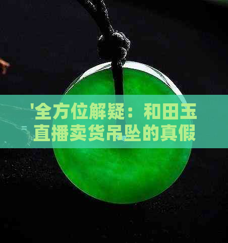 '全方位解疑：和田玉直播卖货吊坠的真假鉴别、购买注意事项及优质推荐'