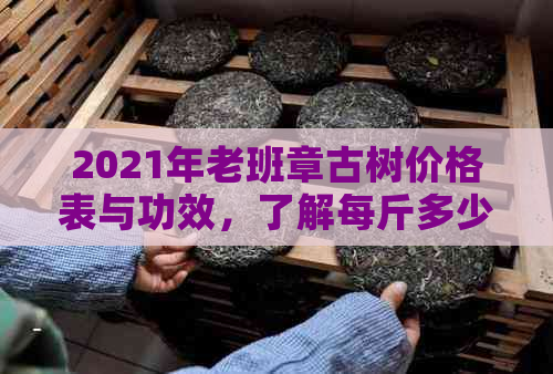 2021年老班章古树价格表与功效，了解每斤多少钱？