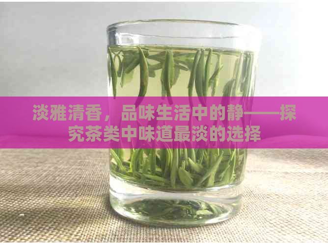 淡雅清香，品味生活中的静——探究茶类中味道最淡的选择